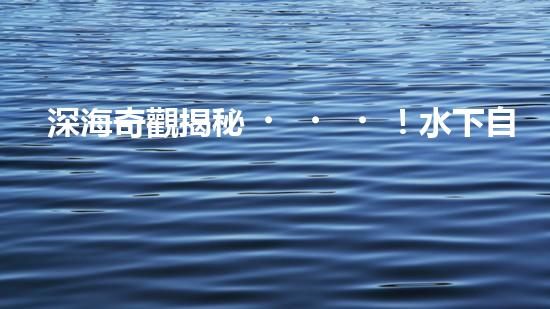 深海奇觀揭秘！水下自動機器人探測儀探尋神秘海底世界